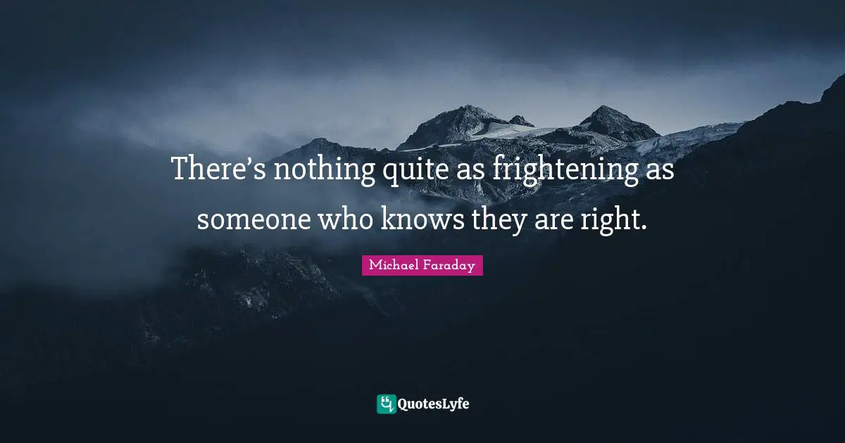 There’s nothing quite as frightening as someone who knows they are right.