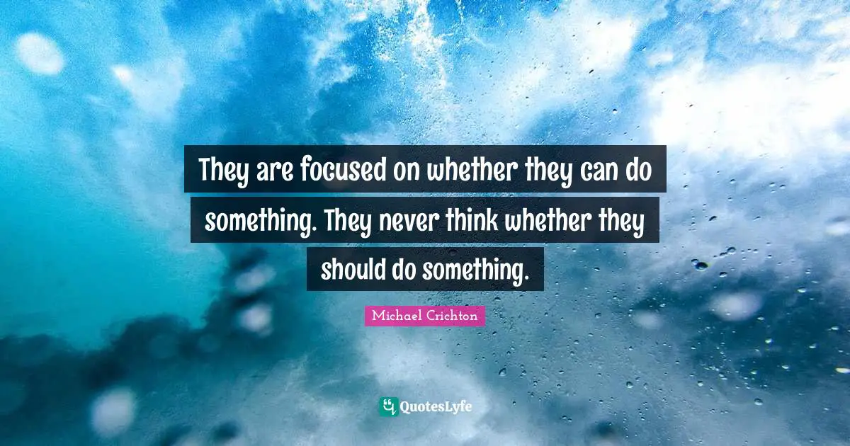 They are focused on whether they can do something. They never think whether they should do something.