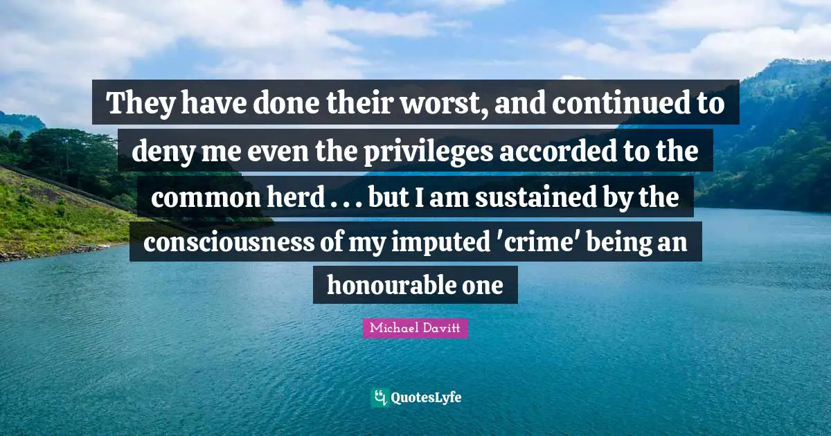 They have done their worst, and continued to deny me even the privileges accorded to the common herd . . . but I am sustained by the consciousness of my imputed 'crime' being an honourable one