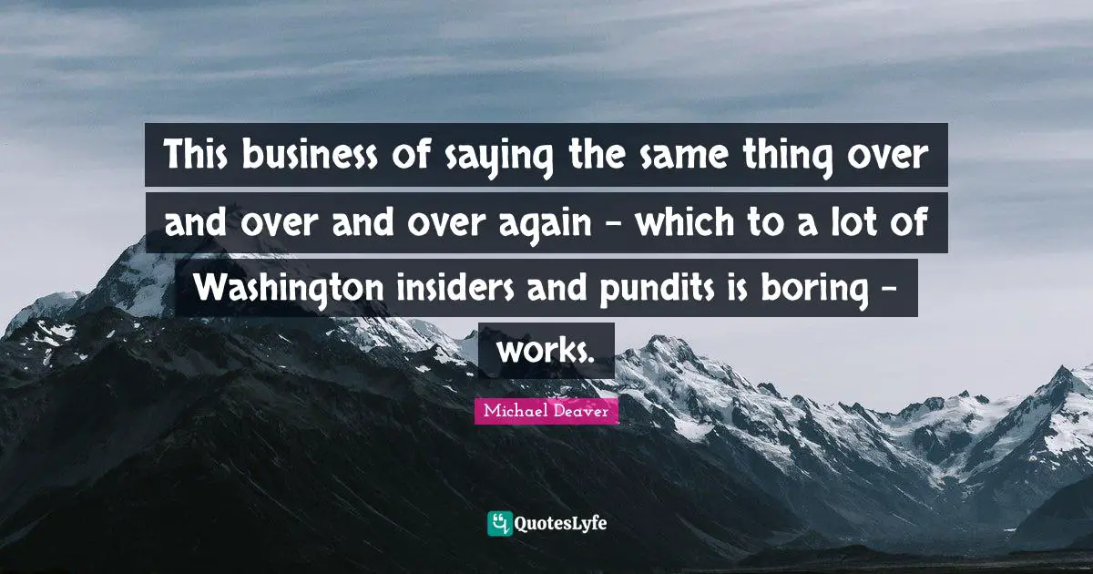 Media Training Quotes: "This business of saying the same thing over and over and over again – which to a lot of Washington insiders and pundits is boring – works."