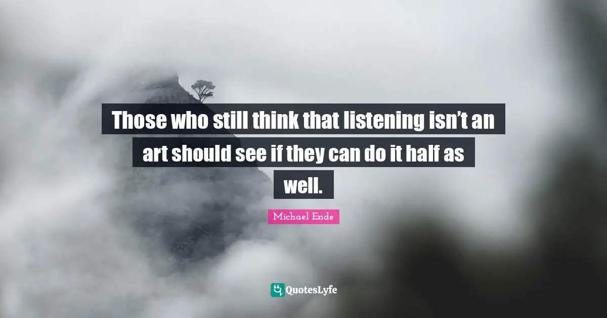 Those who still think that listening isn’t an art should see if they can do it half as well.