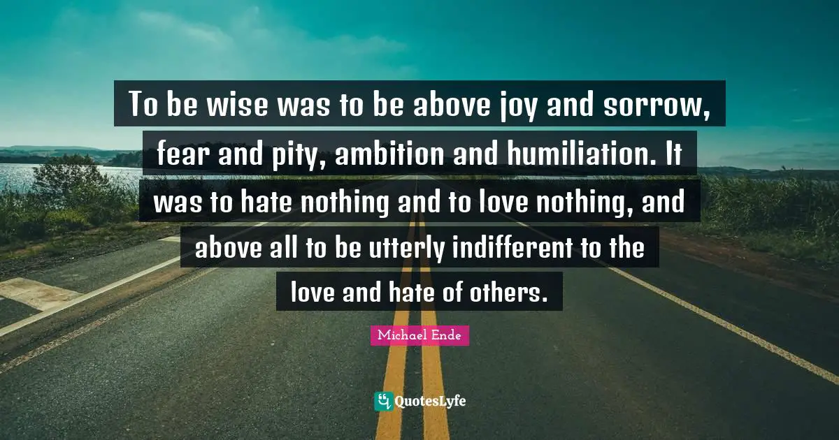 Indifferent Quotes: "To be wise was to be above joy and sorrow, fear and pity, ambition and humiliation. It was to hate nothing and to love nothing, and above all to be utterly indifferent to the love and hate of others."
