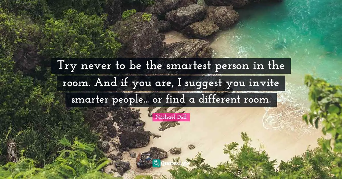 Michael Dell Quotes: "Try never to be the smartest person in the room. And if you are, I suggest you invite smarter people... or find a different room."