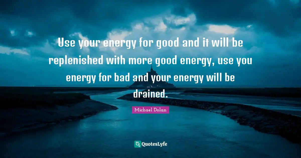 Use your energy for good and it will be replenished with more good energy, use you energy for bad and your energy will be drained.