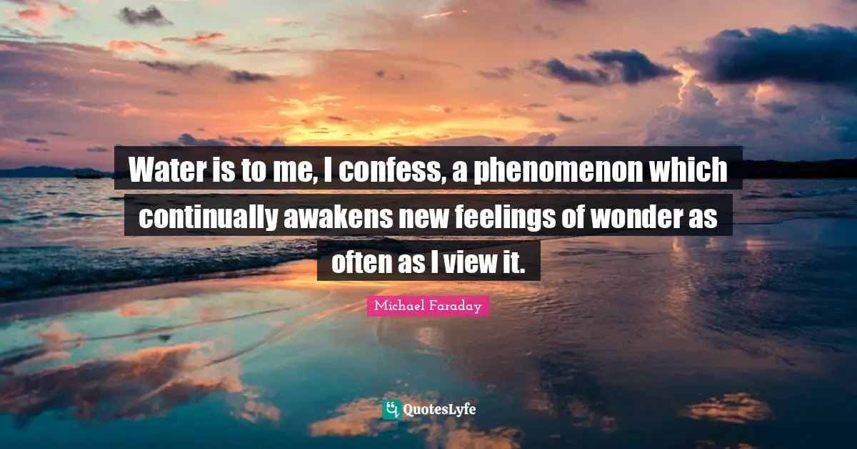 Water is to me, I confess, a phenomenon which continually awakens new feelings of wonder as often as I view it.