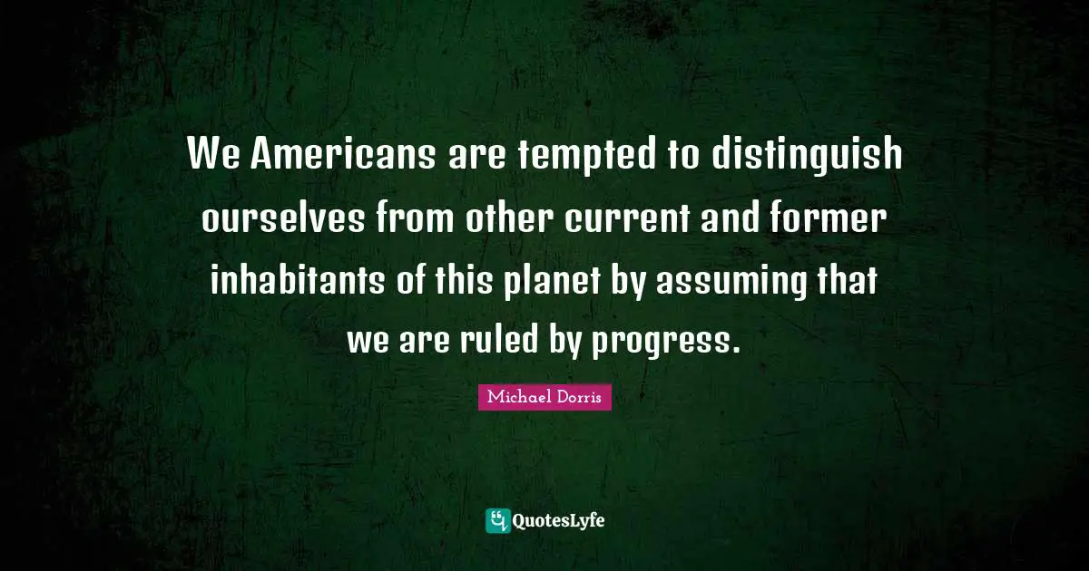 We Americans are tempted to distinguish ourselves from other current and former inhabitants of this planet by assuming that we are ruled by progress.