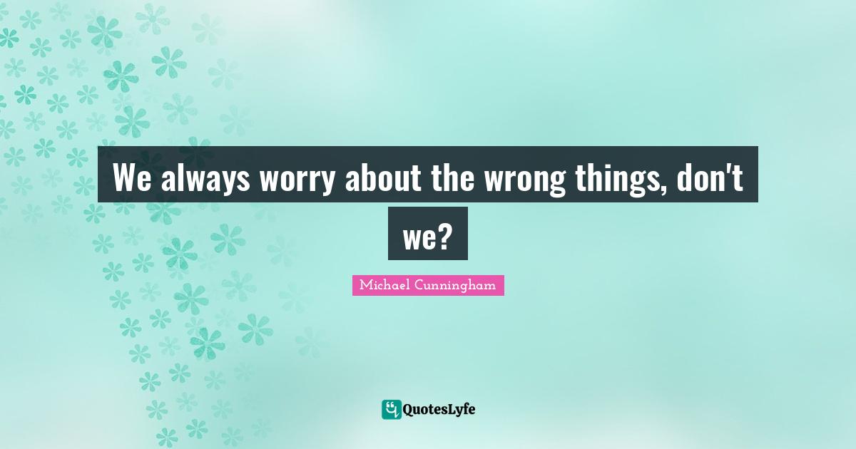 We always worry about the wrong things, don't we?