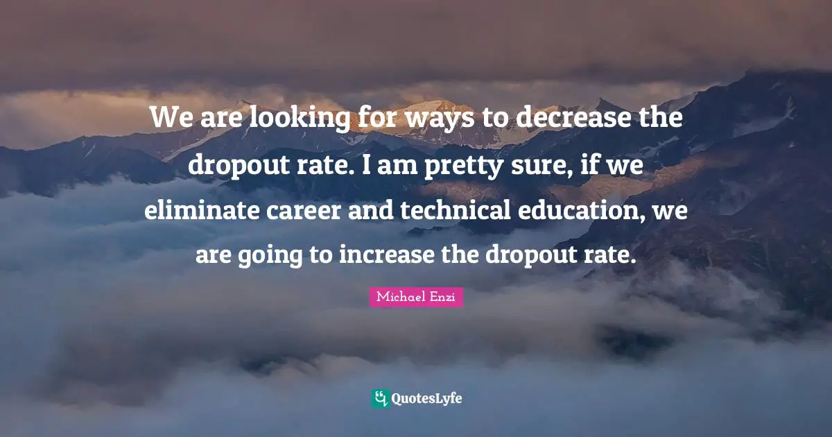 Quitting Quotes: "We are looking for ways to decrease the dropout rate. I am pretty sure, if we eliminate career and technical education, we are going to increase the dropout rate."