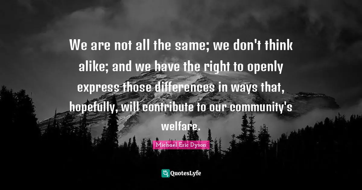 We are not all the same; we don't think alike; and we have the right to openly express those differences in ways that, hopefully, will contribute to our community's welfare.