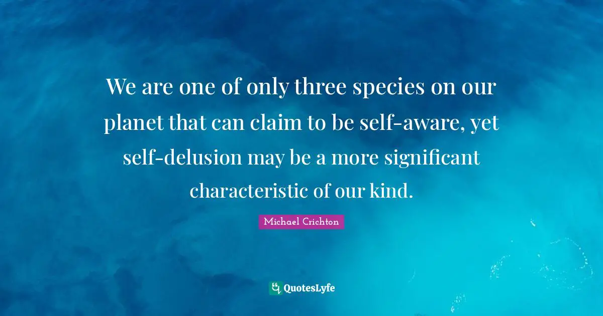 We are one of only three species on our planet that can claim to be self-aware, yet self-delusion may be a more significant characteristic of our kind.