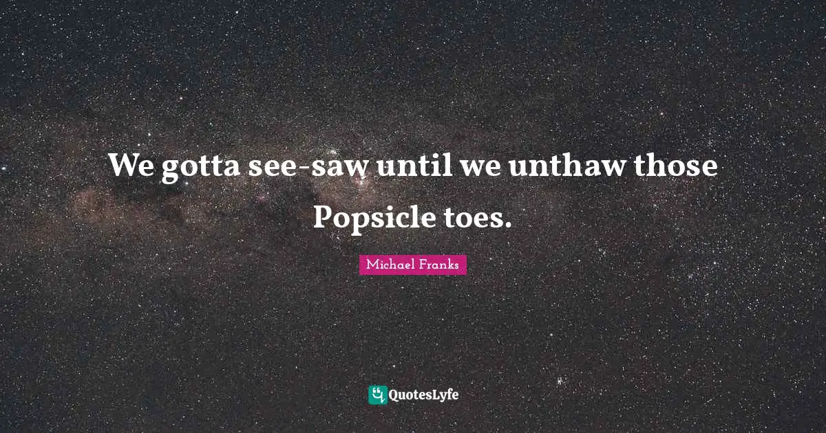 We gotta see-saw until we unthaw those Popsicle toes.