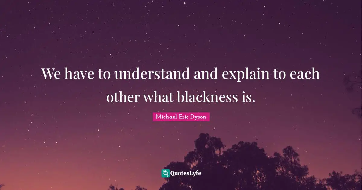 We have to understand and explain to each other what blackness is.