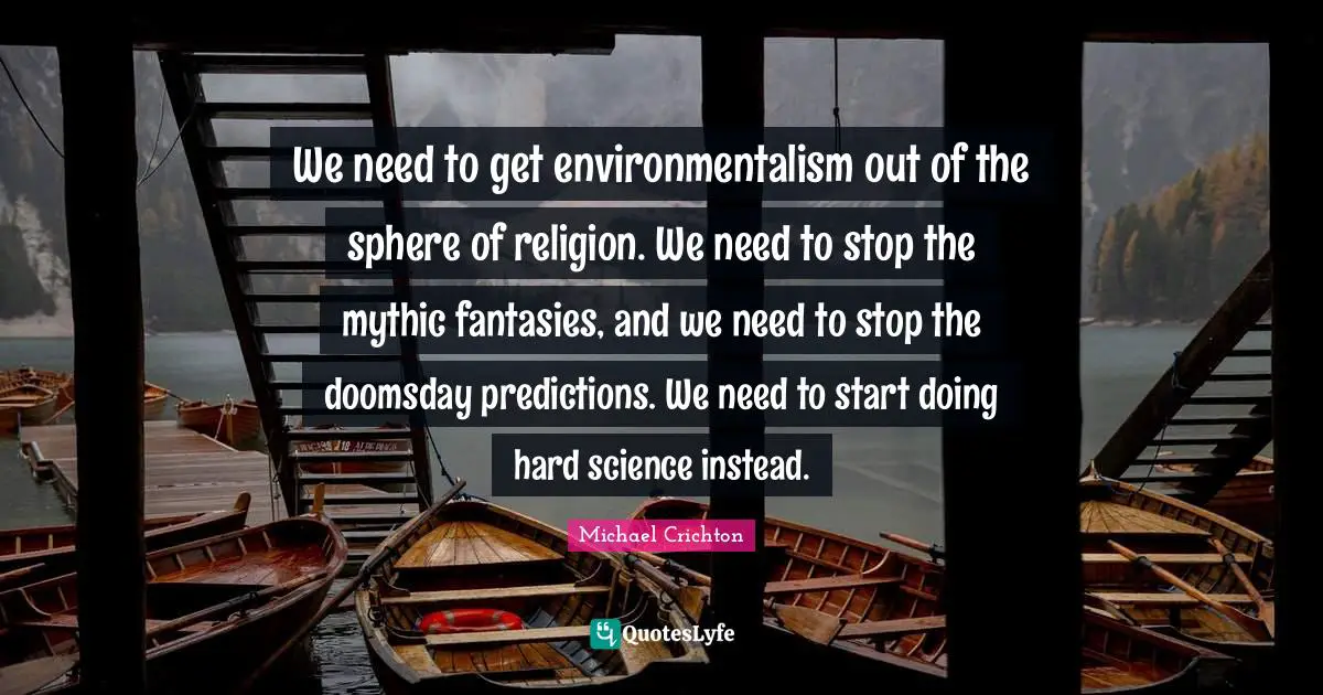 We need to get environmentalism out of the sphere of religion. We need to stop the mythic fantasies, and we need to stop the doomsday predictions. We need to start doing hard science instead.