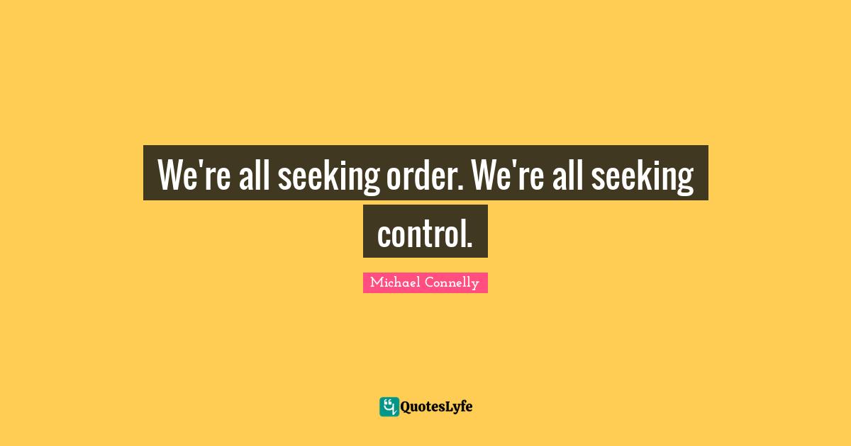 We're all seeking order. We're all seeking control.