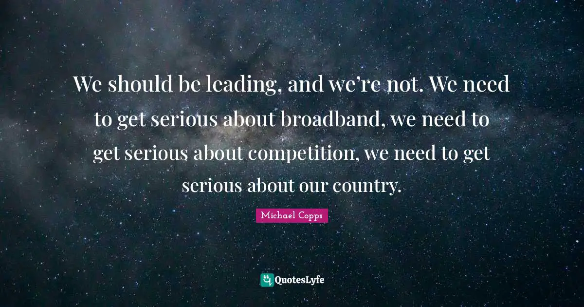 We should be leading, and we’re not. We need to get serious about broadband, we need to get serious about competition, we need to get serious about our country.