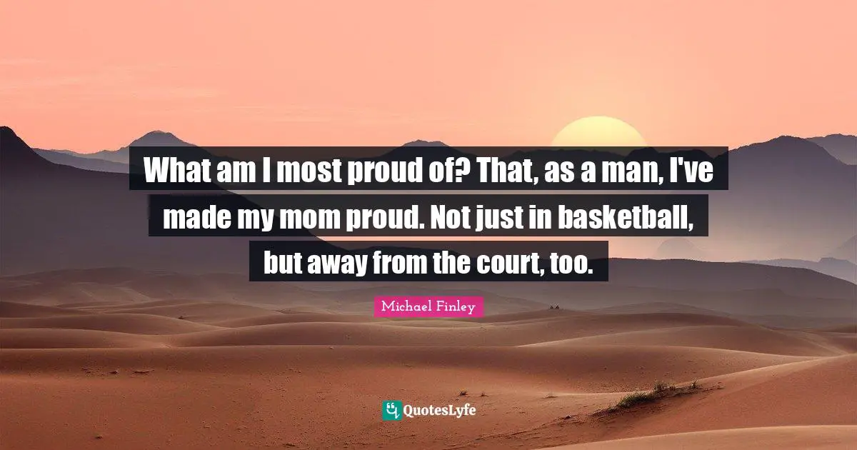 What am I most proud of? That, as a man, I've made my mom proud. Not just in basketball, but away from the court, too.