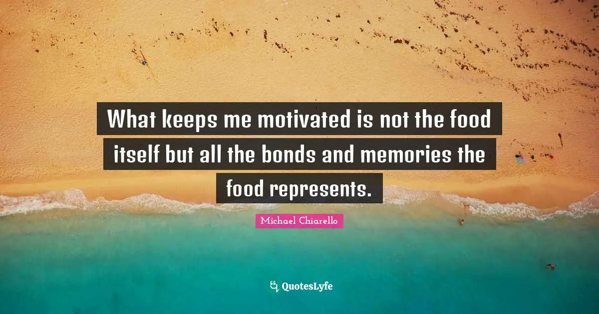 Motivated Quotes: "What keeps me motivated is not the food itself but all the bonds and memories the food represents."