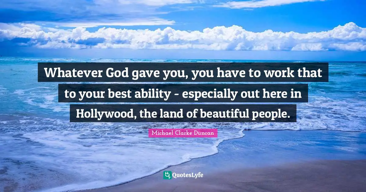 Whatever God gave you, you have to work that to your best ability - especially out here in Hollywood, the land of beautiful people.