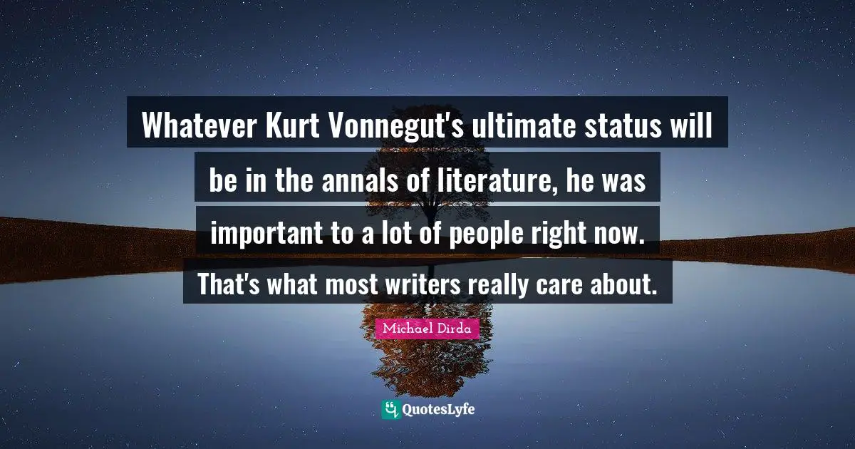 Whatever Kurt Vonnegut's ultimate status will be in the annals of literature, he was important to a lot of people right now. That's what most writers really care about.