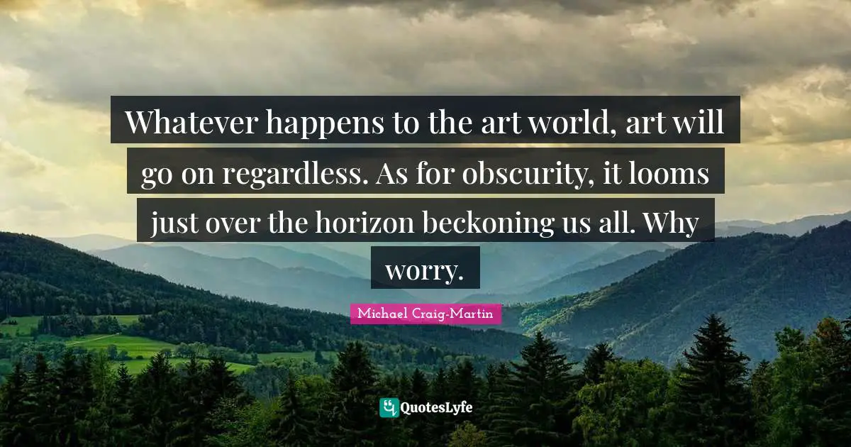 Art World Quotes: "Whatever happens to the art world, art will go on regardless. As for obscurity, it looms just over the horizon beckoning us all. Why worry."