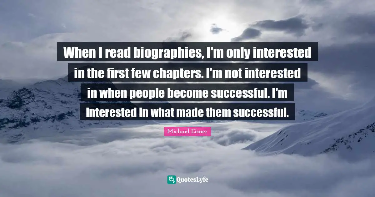 When I read biographies, I'm only interested in the first few chapters. I'm not interested in when people become successful. I'm interested in what made them successful.