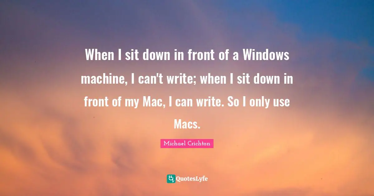 When I sit down in front of a Windows machine, I can't write; when I sit down in front of my Mac, I can write. So I only use Macs.