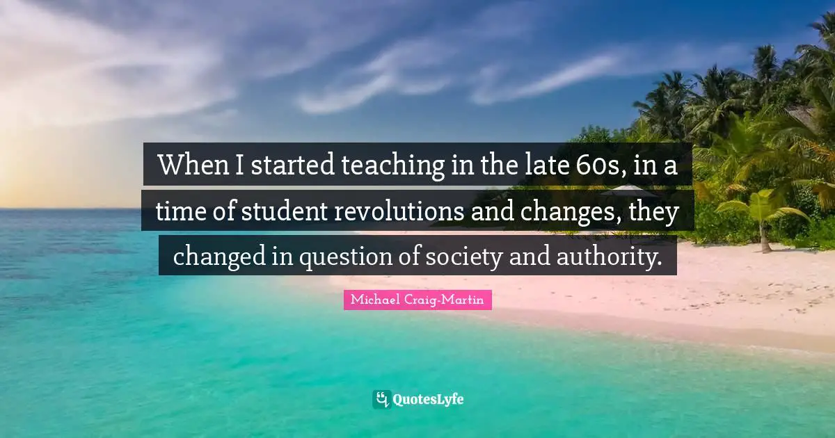 When I started teaching in the late 60s, in a time of student revolutions and changes, they changed in question of society and authority.