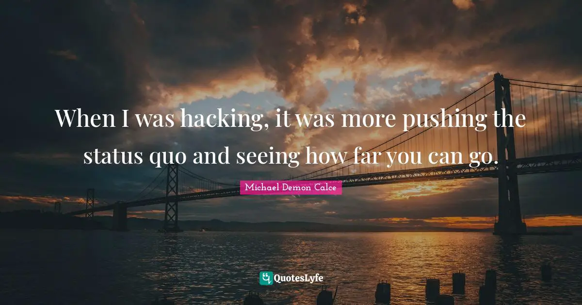 When I was hacking, it was more pushing the status quo and seeing how far you can go.
