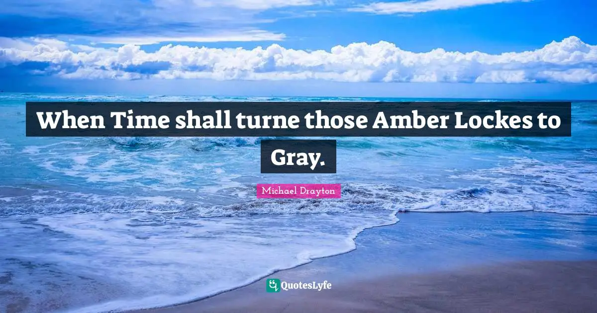 When Time shall turne those Amber Lockes to Gray.
