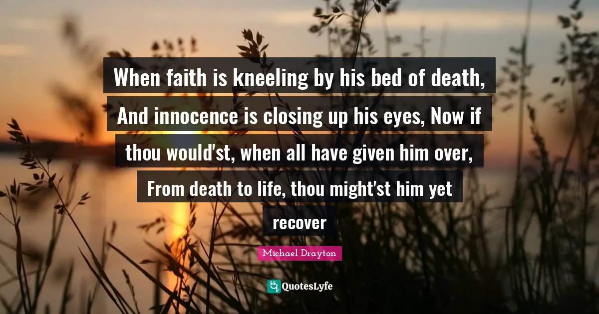 Closing Quotes: "When faith is kneeling by his bed of death, And innocence is closing up his eyes, Now if thou would'st, when all have given him over, From death to life, thou might'st him yet recover"