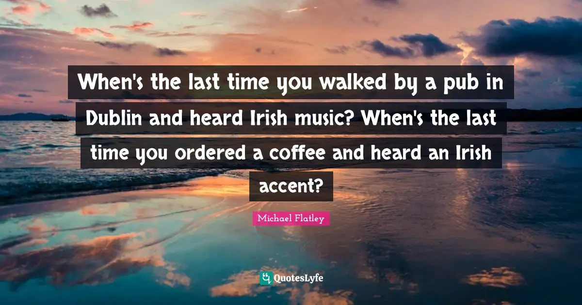 Irish Quotes: "When's the last time you walked by a pub in Dublin and heard Irish music? When's the last time you ordered a coffee and heard an Irish accent?"