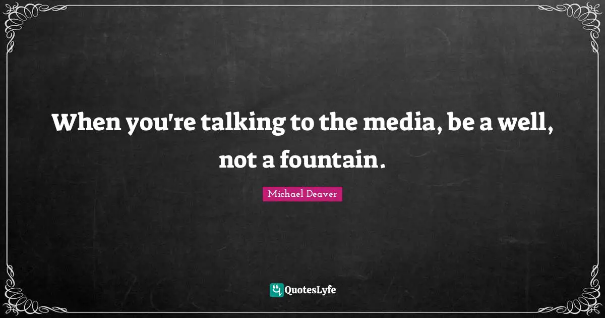 When you're talking to the media, be a well, not a fountain.