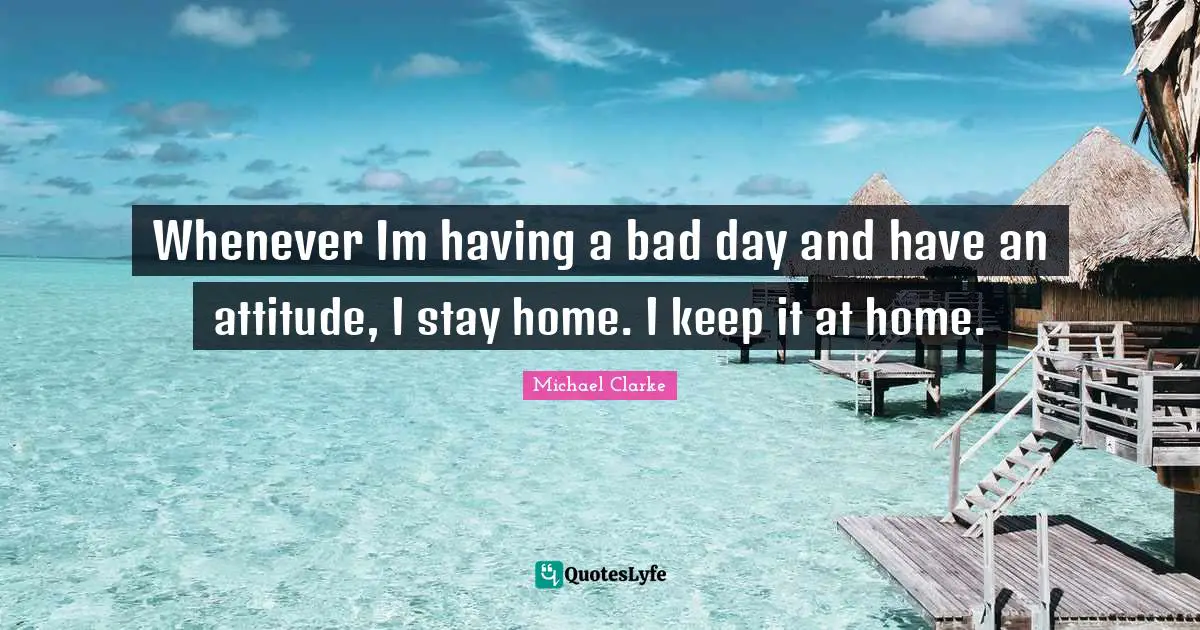 Having A Bad Day Quotes: "Whenever Im having a bad day and have an attitude, I stay home. I keep it at home."