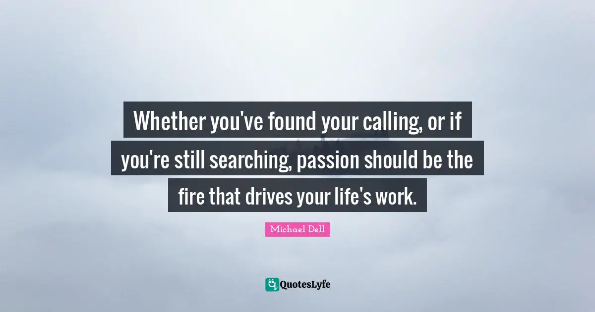 Michael Dell Quotes: "Whether you've found your calling, or if you're still searching, passion should be the fire that drives your life's work."