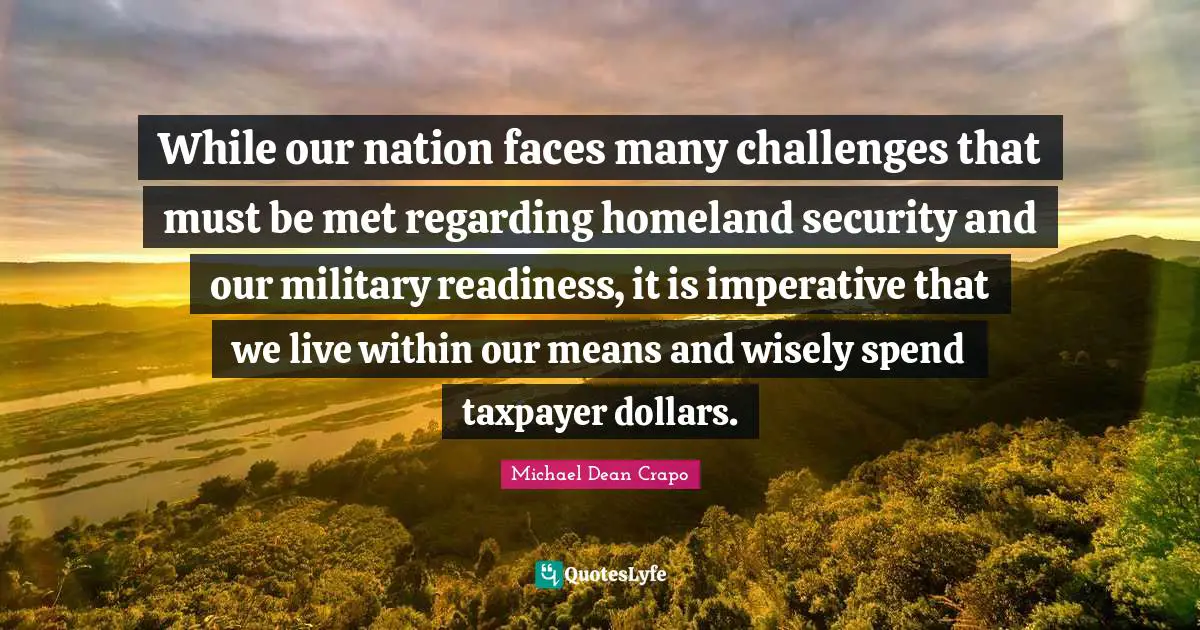 While our nation faces many challenges that must be met regarding homeland security and our military readiness, it is imperative that we live within our means and wisely spend taxpayer dollars.