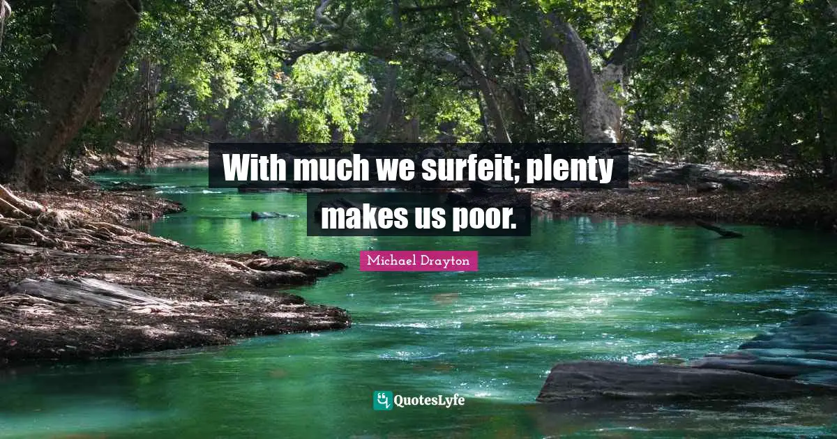 With much we surfeit; plenty makes us poor.