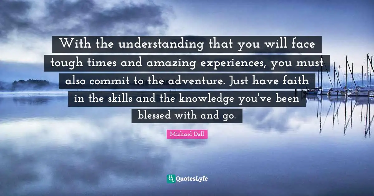 Michael Dell Quotes: "With the understanding that you will face tough times and amazing experiences, you must also commit to the adventure. Just have faith in the skills and the knowledge you've been blessed with and go."