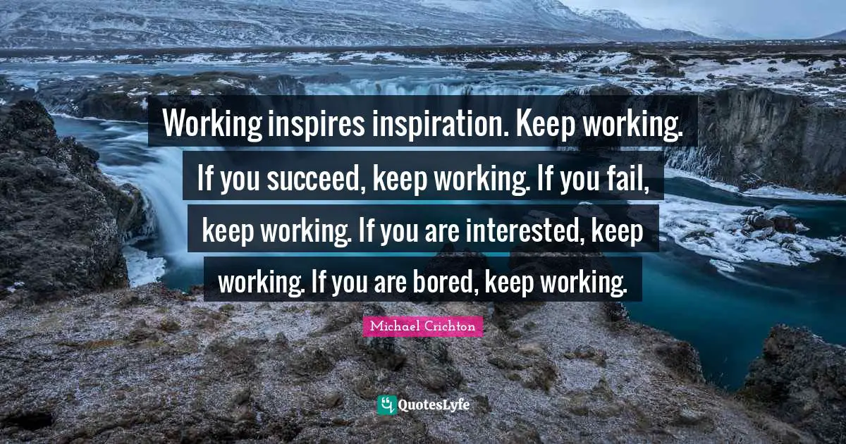 Working inspires inspiration. Keep working. If you succeed, keep working. If you fail, keep working. If you are interested, keep working. If you are bored, keep working.