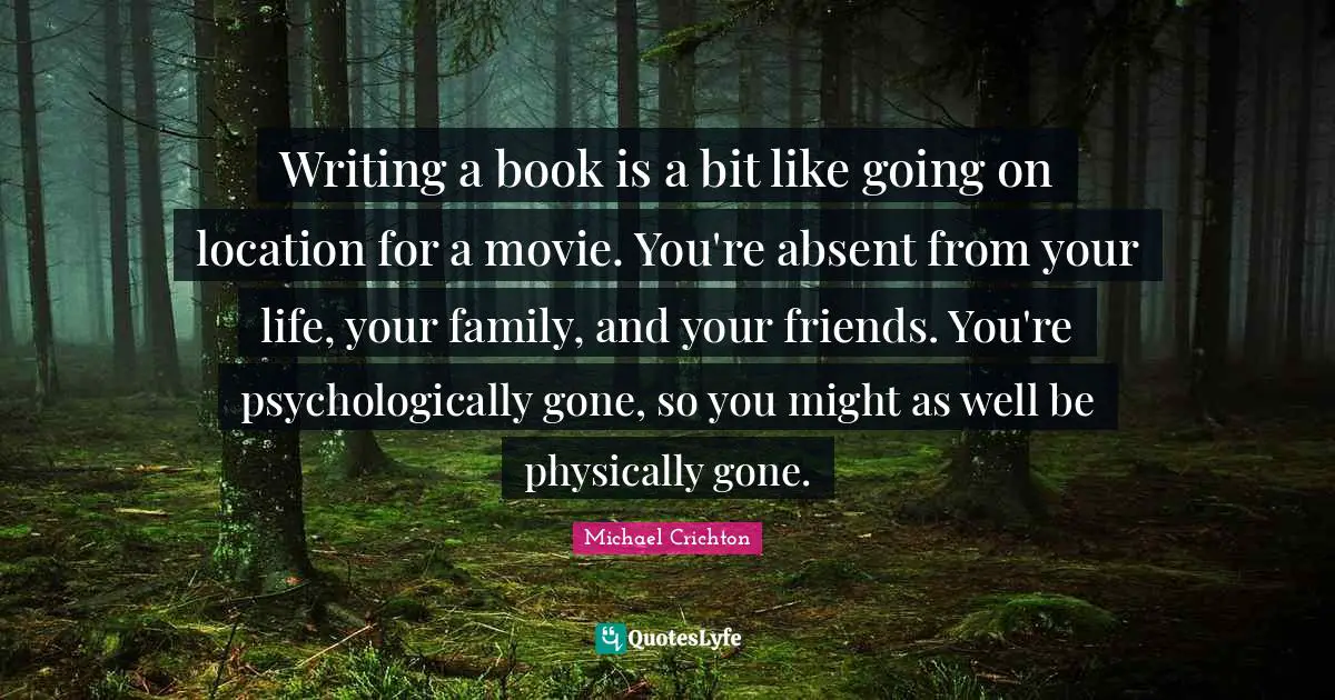 On Writing A Book Quotes: "Writing a book is a bit like going on location for a movie. You're absent from your life, your family, and your friends. You're psychologically gone, so you might as well be physically gone."