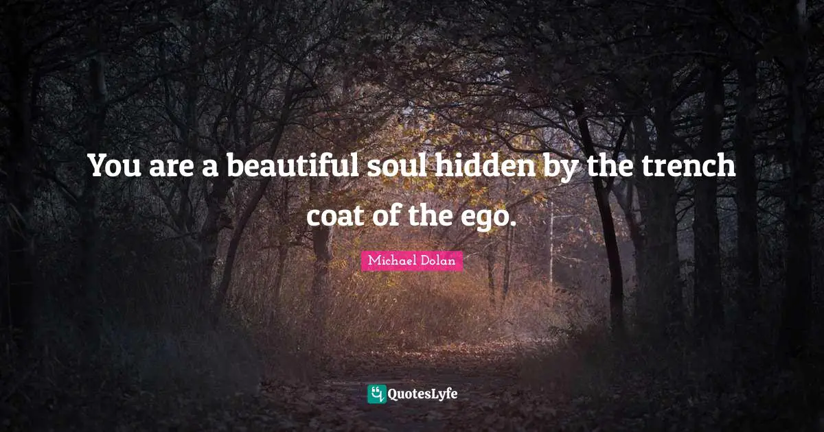 You are a beautiful soul hidden by the trench coat of the ego.
