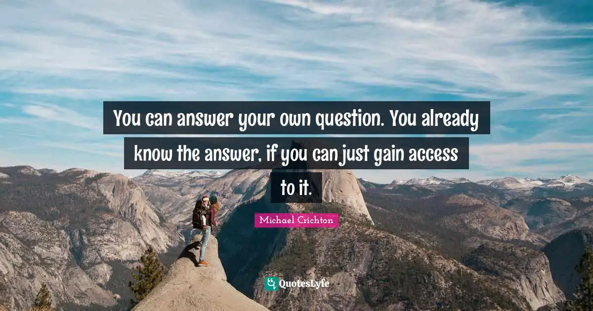 You can answer your own question. You already know the answer, if you can just gain access to it.