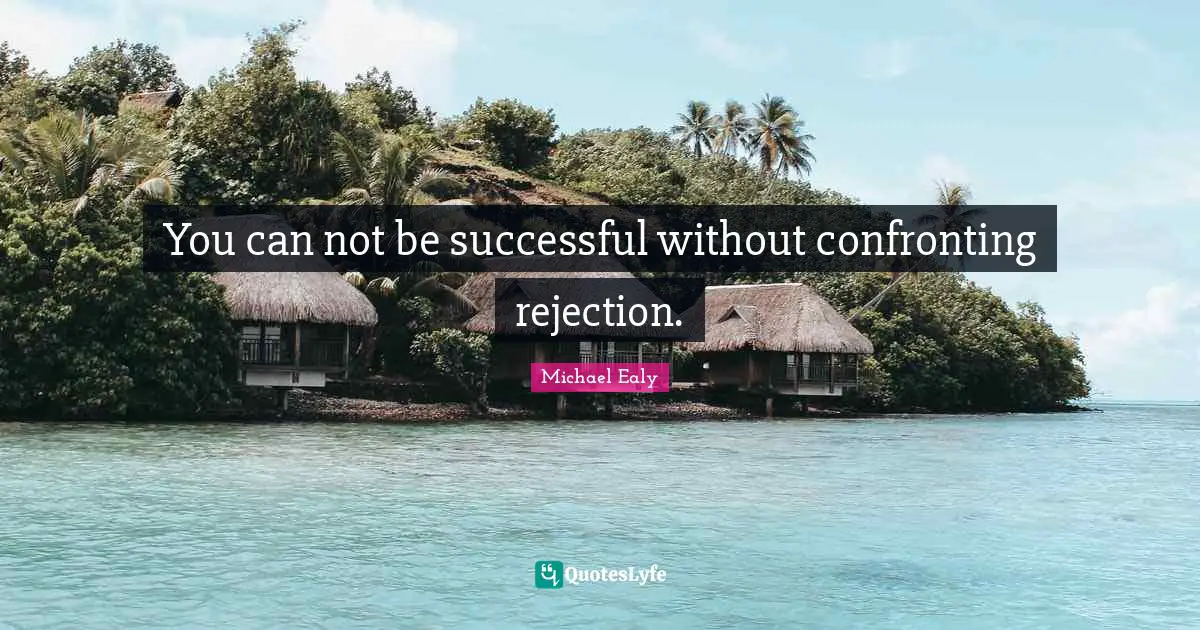 You can not be successful without confronting rejection.