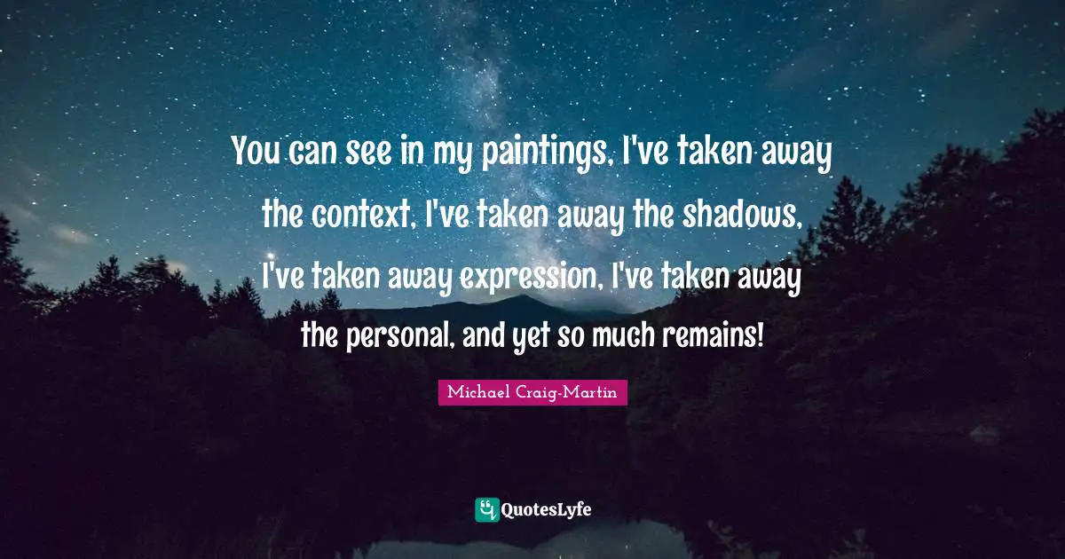 Shadow Quotes: "You can see in my paintings, I've taken away the context, I've taken away the shadows, I've taken away expression, I've taken away the personal, and yet so much remains!"