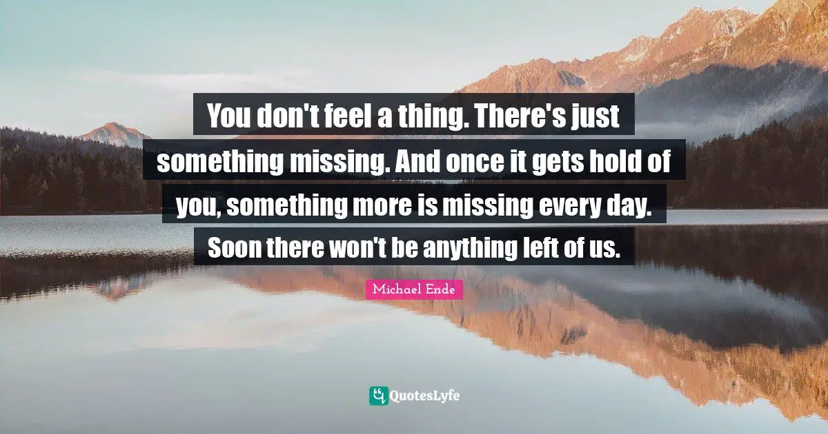 You don't feel a thing. There's just something missing. And once it gets hold of you, something more is missing every day. Soon there won't be anything left of us.