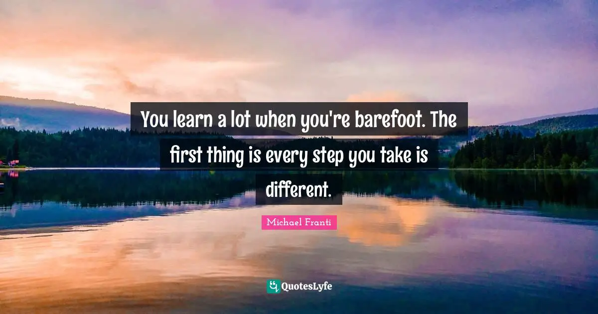 Barefoot Quotes: "You learn a lot when you're barefoot. The first thing is every step you take is different."