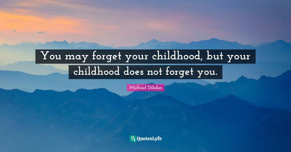 You may forget your childhood, but your childhood does not forget you.