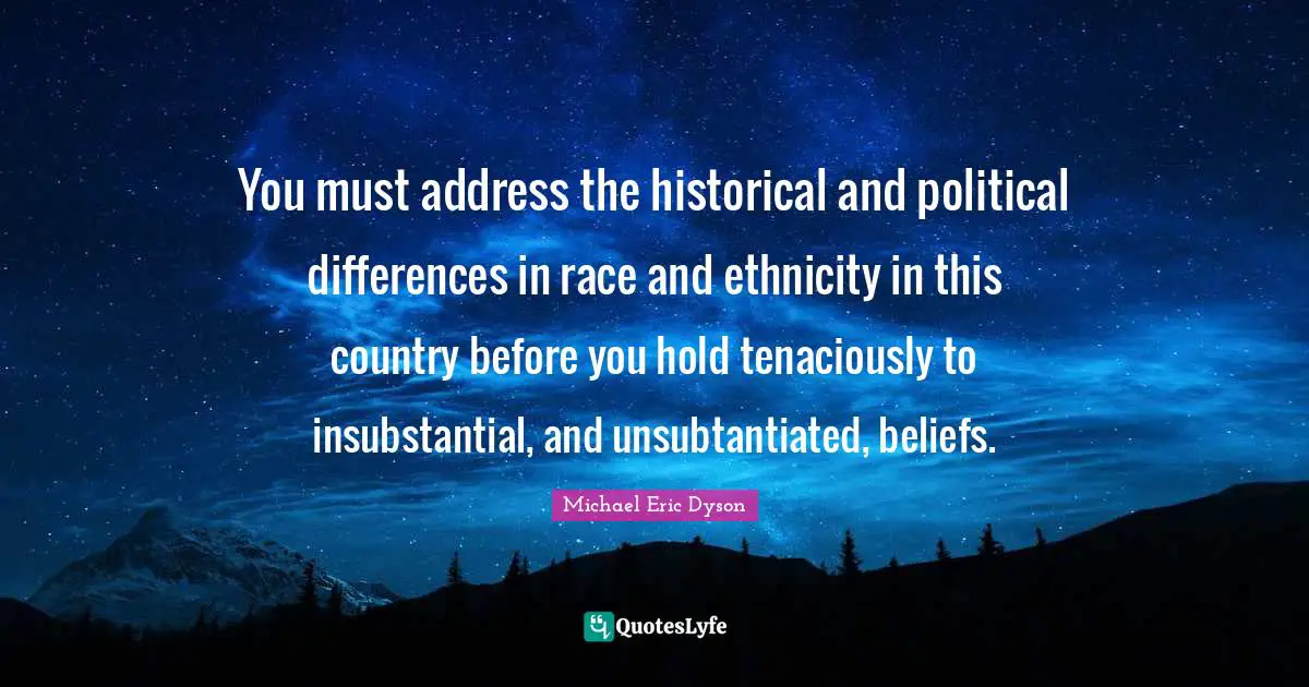 You must address the historical and political differences in race and ethnicity in this country before you hold tenaciously to insubstantial, and unsubtantiated, beliefs.