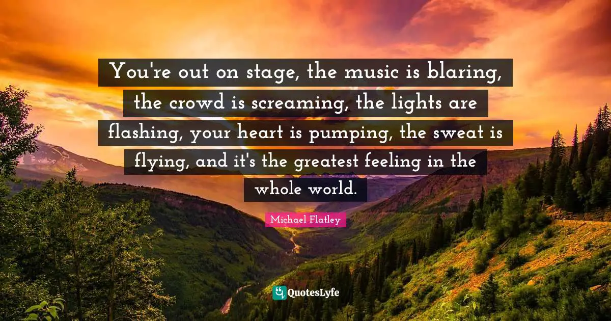 You're out on stage, the music is blaring, the crowd is screaming, the lights are flashing, your heart is pumping, the sweat is flying, and it's the greatest feeling in the whole world.