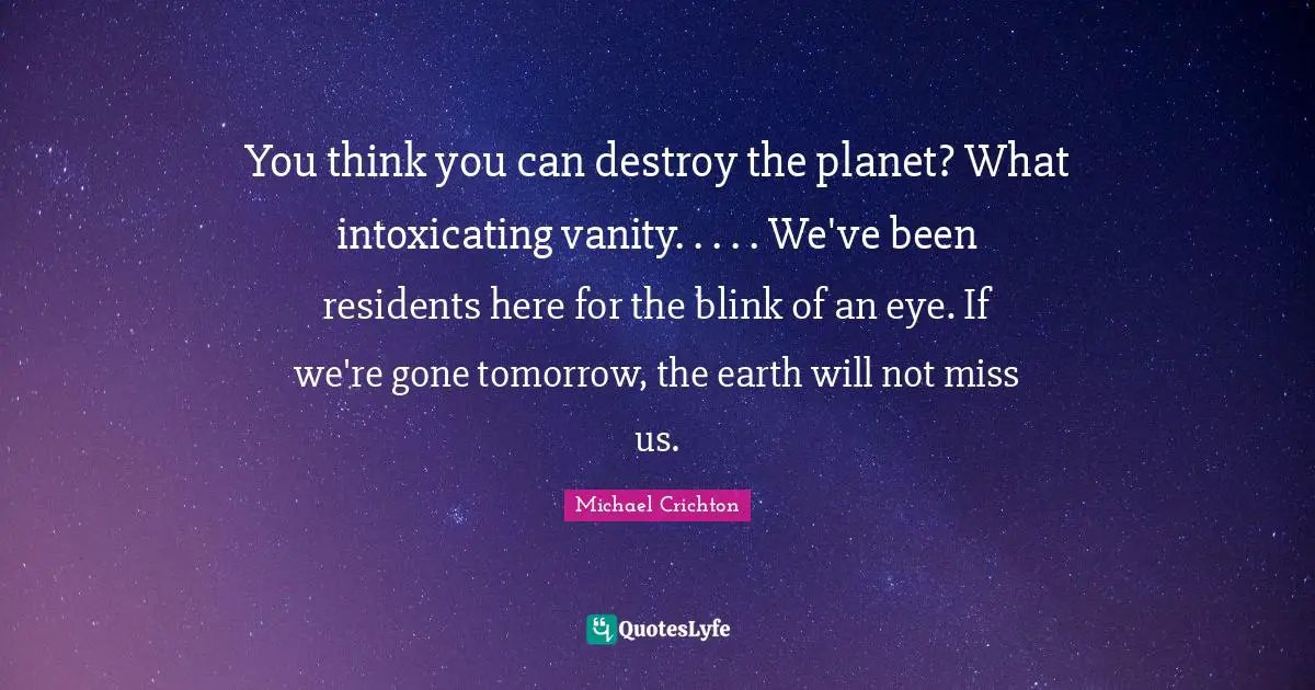 Vanity Quotes: "You think you can destroy the planet? What intoxicating vanity. . . . . We've been residents here for the blink of an eye. If we're gone tomorrow, the earth will not miss us."