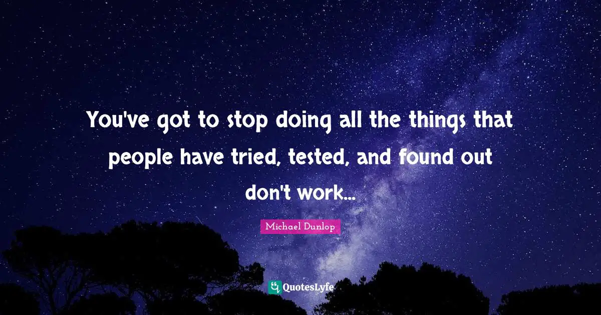 Michael Dunlop Quotes: "You've got to stop doing all the things that people have tried, tested, and found out don't work..."